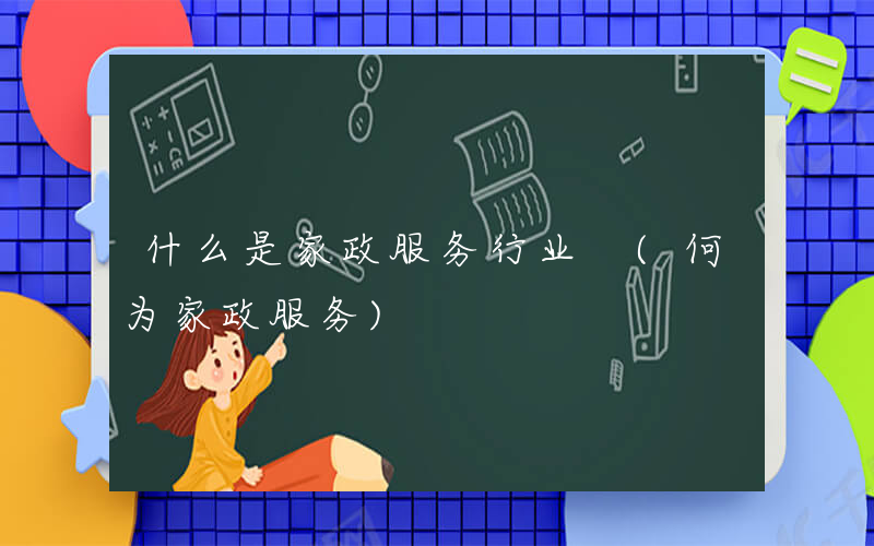 什么是家政服务行业 (何为家政服务)